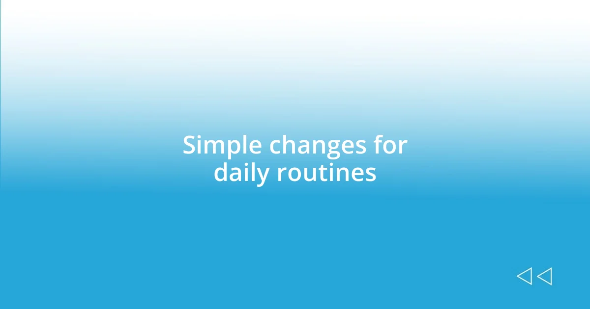 Simple changes for daily routines