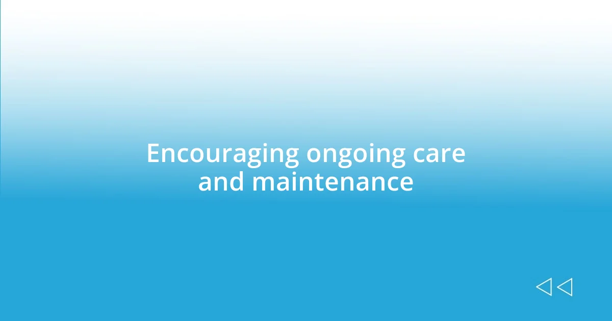 Encouraging ongoing care and maintenance