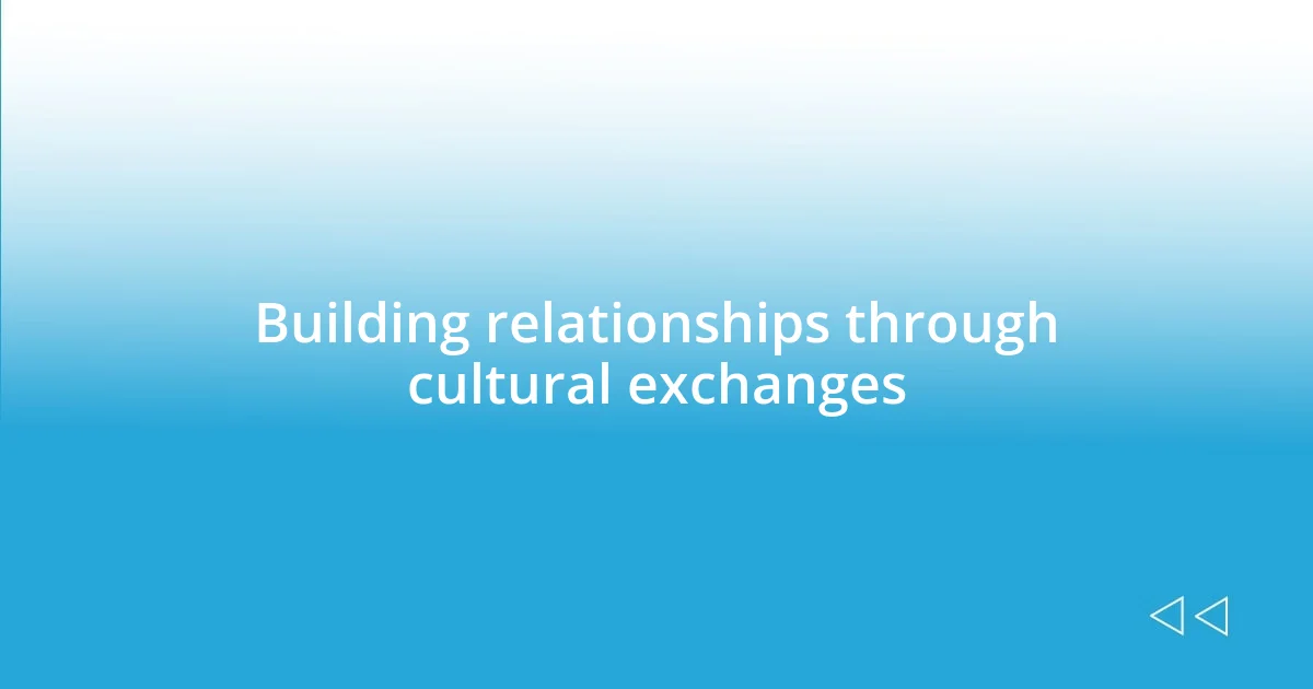 Building relationships through cultural exchanges