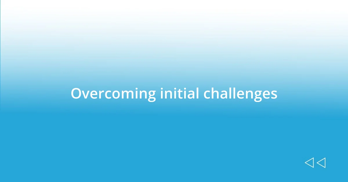 Overcoming initial challenges