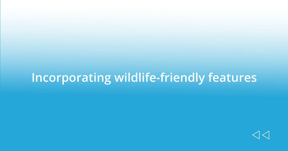 Incorporating wildlife-friendly features